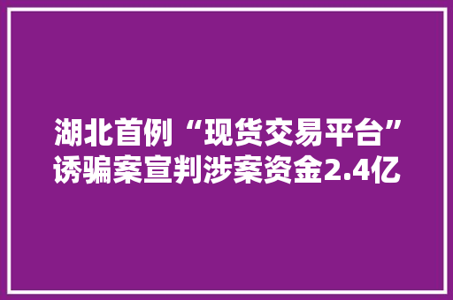 湖北首例“现货交易平台”诱骗案宣判涉案资金2.4亿