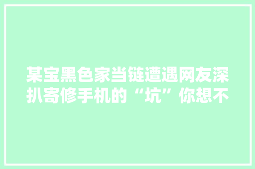 某宝黑色家当链遭遇网友深扒寄修手机的“坑”你想不到有多深