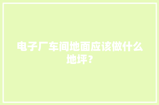 电子厂车间地面应该做什么地坪？,地坪漆包工包料多少钱一个平方。