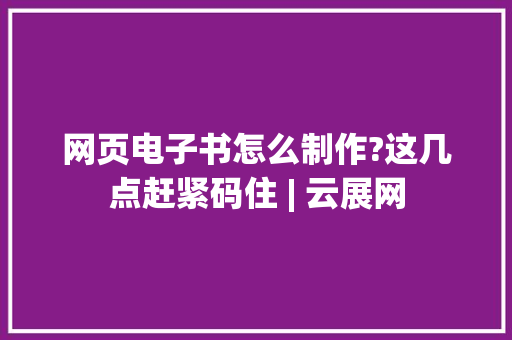 网页电子书怎么制作?这几点赶紧码住 | 云展网,电子书免费下载。