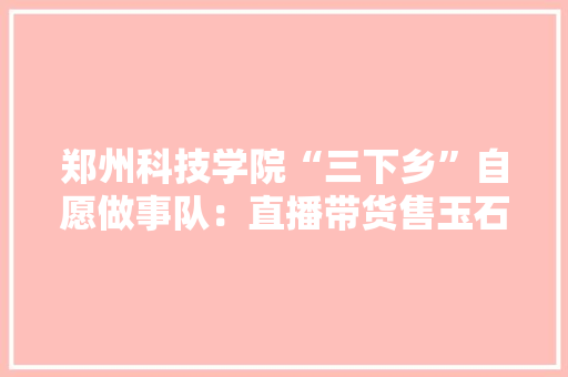 郑州科技学院“三下乡”自愿做事队：直播带货售玉石助农“云”上开销路