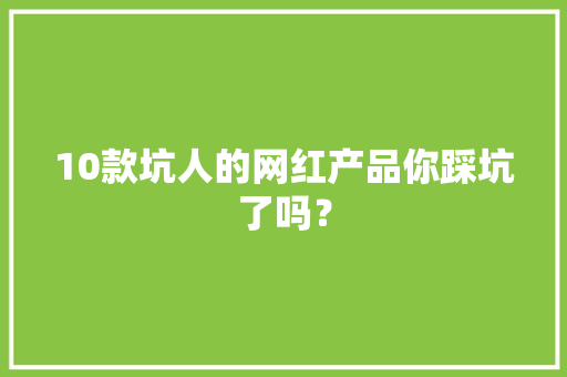10款坑人的网红产品你踩坑了吗？