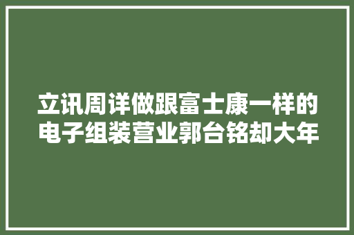 立讯周详做跟富士康一样的电子组装营业郭台铭却大年夜力支持它