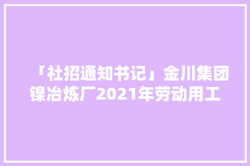 「社招通知书记」金川集团镍冶炼厂2021年劳动用工招聘启事