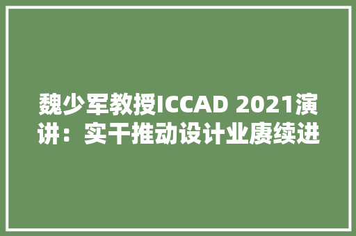 魏少军教授ICCAD 2021演讲：实干推动设计业赓续进步