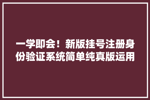 一学即会！新版挂号注册身份验证系统简单纯真版运用指南来喽！