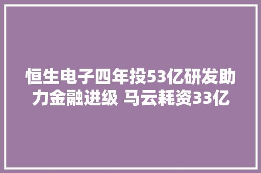 恒生电子四年投53亿研发助力金融进级 马云耗资33亿入主6年赚超百亿元