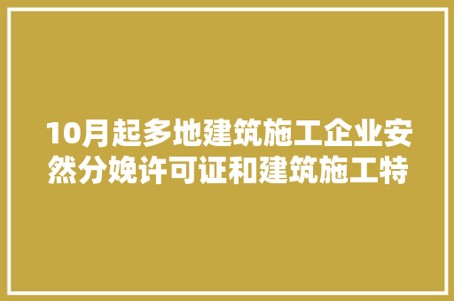 10月起多地建筑施工企业安然分娩许可证和建筑施工特种功课操作资格证书电子证照试运行