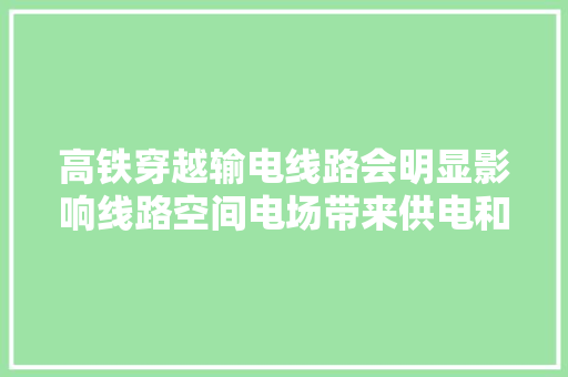 高铁穿越输电线路会明显影响线路空间电场带来供电和生态隐患
