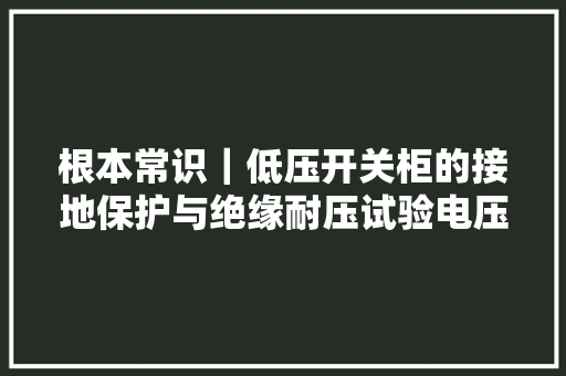 根本常识｜低压开关柜的接地保护与绝缘耐压试验电压值