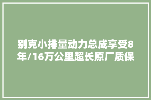 别克小排量动力总成享受8年/16万公里超长原厂质保