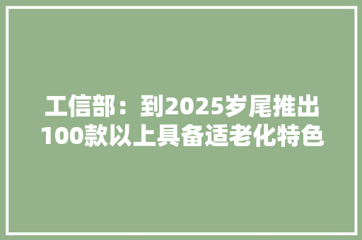 工信部：到2025岁尾推出100款以上具备适老化特色的智能产品