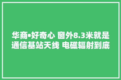 华商•好奇心 窗外8.3米就是通信基站天线 电磁辐射到底有多大年夜？