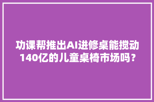 功课帮推出AI进修桌能搅动140亿的儿童桌椅市场吗？