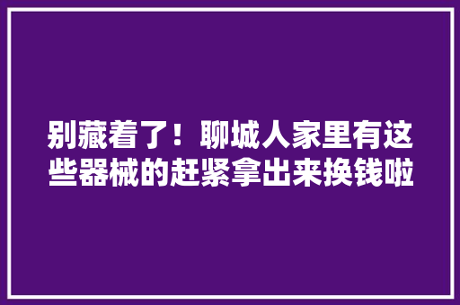 别藏着了！聊城人家里有这些器械的赶紧拿出来换钱啦,老酒馆电视剧在线观看免费全集。