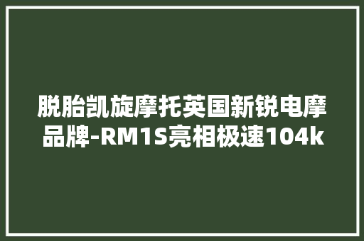 脱胎凯旋摩托英国新锐电摩品牌-RM1S亮相极速104km,电池检测机构。