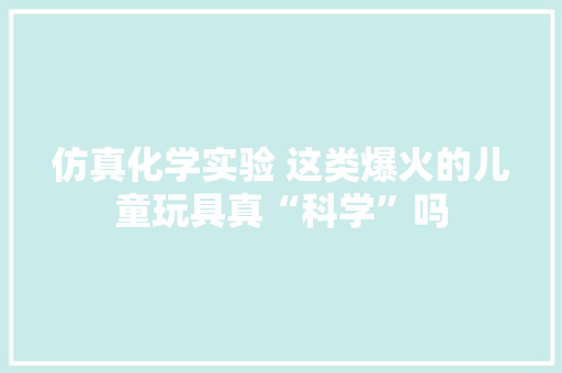 仿真化学实验 这类爆火的儿童玩具真“科学”吗,电商线下培训机构。