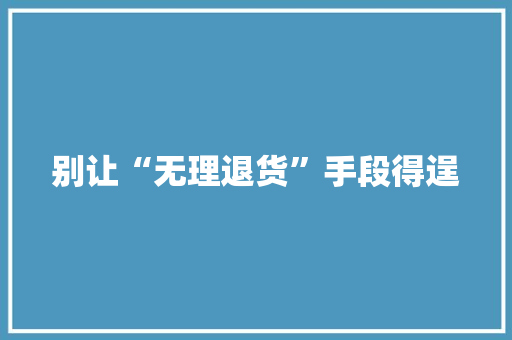 别让“无理退货”手段得逞,退货商家不同意怎么办。