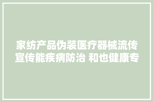 家纺产品伪装医疗器械流传宣传能疾病防治 和也健康专卖店被罚20万元