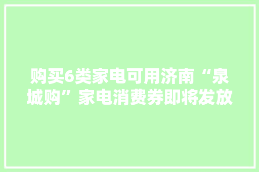 购买6类家电可用济南“泉城购”家电消费券即将发放,消费者权益免费24小时在线咨询人工。