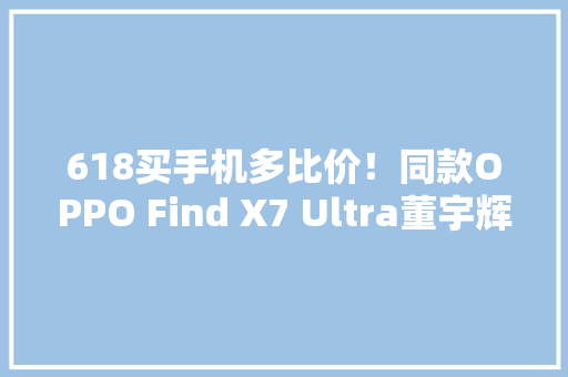 618买手机多比价！同款OPPO Find X7 Ultra董宇辉直播间比京东贵400