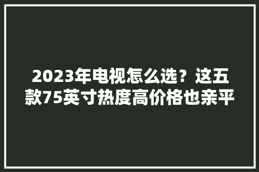 2023年电视怎么选？这五款75英寸热度高价格也亲平易近