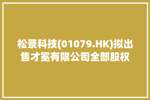 松景科技(01079.HK)拟出售才冕有限公司全部股权