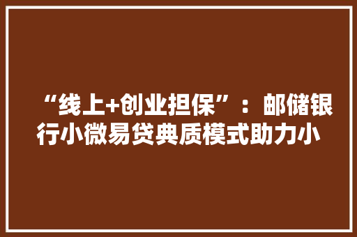 “线上+创业担保”：邮储银行小微易贷典质模式助力小微企业
