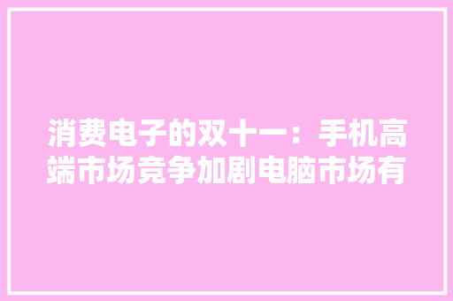 消费电子的双十一：手机高端市场竞争加剧电脑市场有所回暖