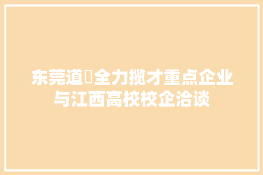东莞道滘全力揽才重点企业与江西高校校企洽谈