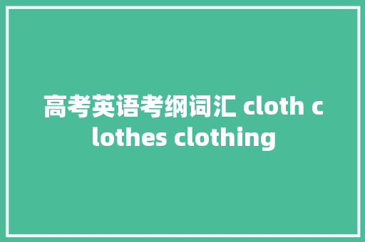 高考英语考纲词汇 cloth clothes clothing