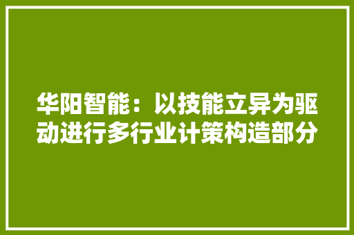 华阳智能：以技能立异为驱动进行多行业计策构造部分产品已获取CE认证可直接出口欧洲、印度等一些东南亚国家