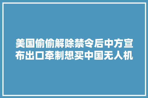 美国偷偷解除禁令后中方宣布出口牵制想买中国无人机？不卖了