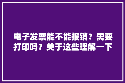 电子发票能不能报销？需要打印吗？关于这些理解一下