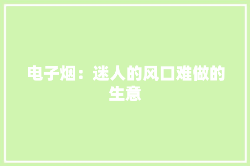 电子烟：迷人的风口难做的生意