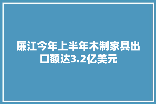 廉江今年上半年木制家具出口额达3.2亿美元