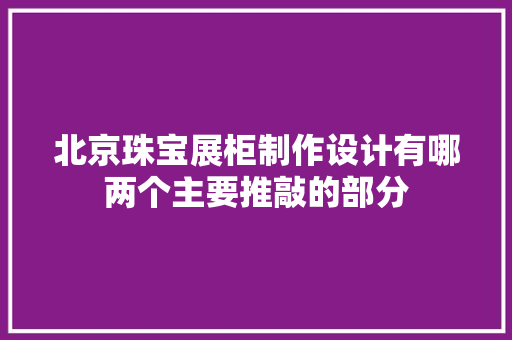 北京珠宝展柜制作设计有哪两个主要推敲的部分