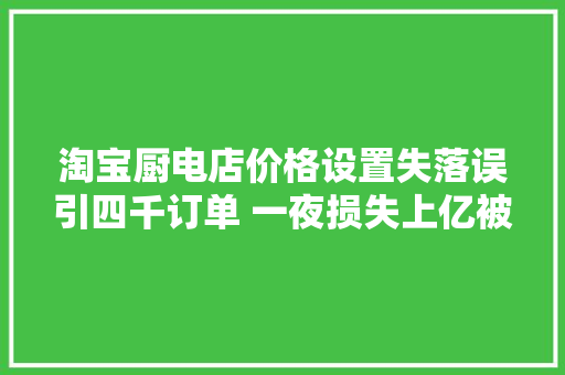 淘宝厨电店价格设置失落误引四千订单 一夜损失上亿被迫关店,电商线下培训机构。