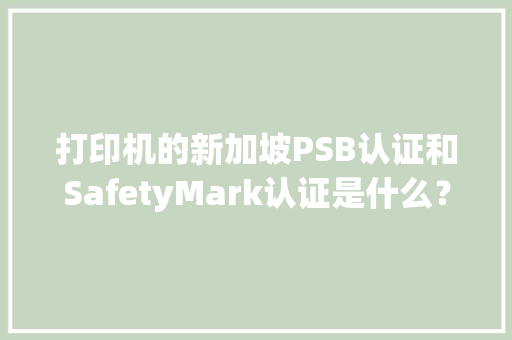 打印机的新加坡PSB认证和SafetyMark认证是什么？