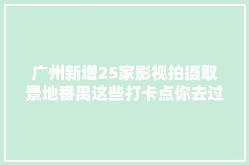 广州新增25家影视拍摄取景地番禺这些打卡点你去过几个？,广州天气。