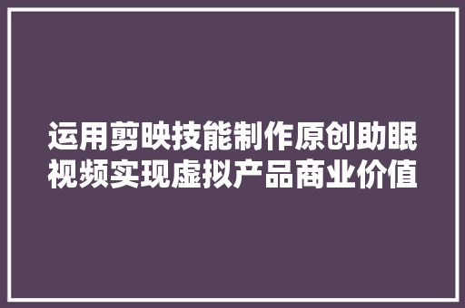 运用剪映技能制作原创助眠视频实现虚拟产品商业价值
