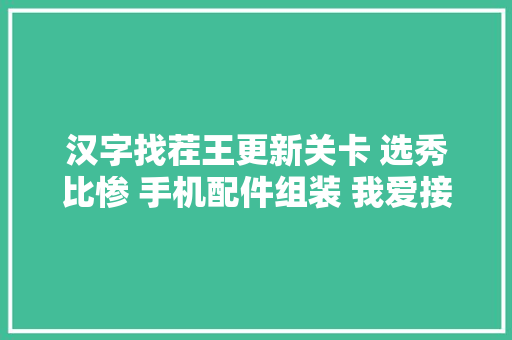 汉字找茬王更新关卡 选秀比惨 手机配件组装 我爱接歌词 攻略求点击阅
