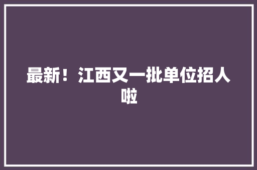 最新！江西又一批单位招人啦