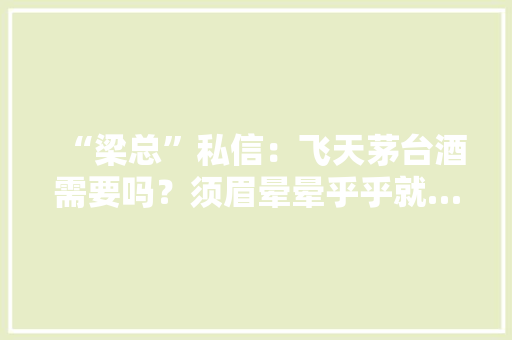 “梁总”私信：飞天茅台酒需要吗？须眉晕晕乎乎就……