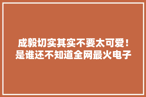 成毅切实其实不要太可爱！是谁还不知道全网最火电子哈基米！