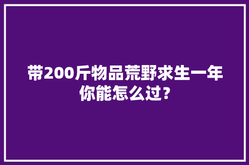 带200斤物品荒野求生一年你能怎么过？