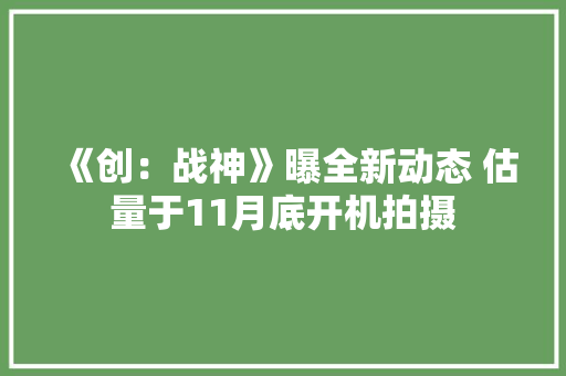 《创：战神》曝全新动态 估量于11月底开机拍摄