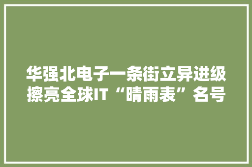 华强北电子一条街立异进级擦亮全球IT“晴雨表”名号 走进这条街 走向全世界