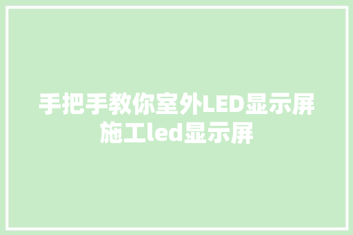 手把手教你室外LED显示屏施工led显示屏