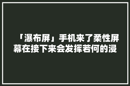 「瀑布屏」手机来了柔性屏幕在接下来会发挥若何的浸染？